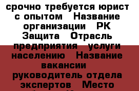 срочно требуется юрист с опытом › Название организации ­ РК Защита › Отрасль предприятия ­ услуги населению › Название вакансии ­ руководитель отдела экспертов › Место работы ­ Иваново › Подчинение ­ Руководителю отдела экспертов › Минимальный оклад ­ 5 000 › Максимальный оклад ­ 75 000 › Возраст от ­ 25 › Возраст до ­ 100 - Ивановская обл. Работа » Вакансии   . Ивановская обл.